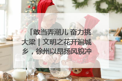 敢当弄潮儿 奋力挑大梁｜文明之花开遍城乡，徐州以昂扬风貌冲刺“万亿之城”