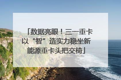 数据亮眼！三一重卡以“智”造实力稳坐新能源重卡头把交椅
