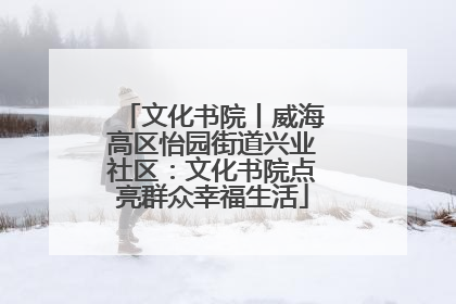 文化书院丨威海高区怡园街道兴业社区：文化书院点亮群众幸福生活