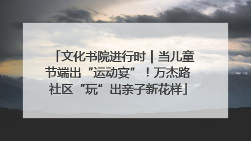 文化书院进行时｜当儿童节端出“运动宴”！万杰路社区“玩”出亲子新花样