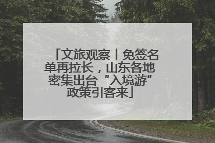 文旅观察丨免签名单再拉长，山东各地密集出台“入境游”政策引客来