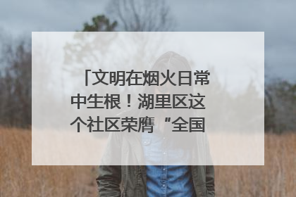 文明在烟火日常中生根！湖里区这个社区荣膺“全国文明单位”称号