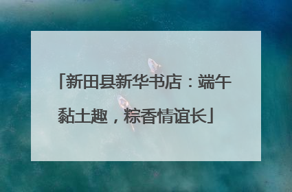 新田县新华书店：端午黏土趣，粽香情谊长