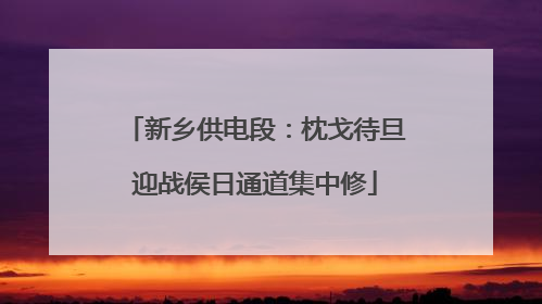 新乡供电段：枕戈待旦迎战侯日通道集中修
