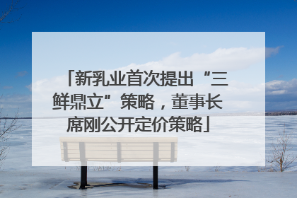 新乳业首次提出“三鲜鼎立”策略，董事长席刚公开定价策略