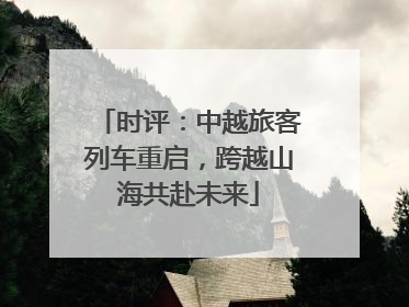 时评：中越旅客列车重启，跨越山海共赴未来