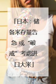 日本：储备米存量告急 或“破戒”考虑进口大米