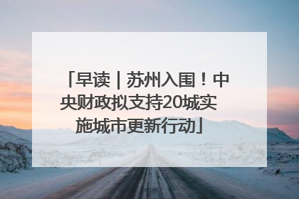早读｜苏州入围！中央财政拟支持20城实施城市更新行动