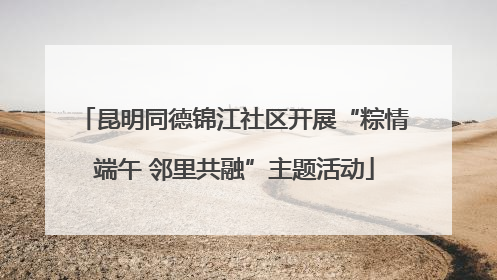 昆明同德锦江社区开展“粽情端午 邻里共融”主题活动
