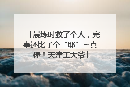 晨练时救了个人，完事还比了个“耶”～真棒！天津王大爷