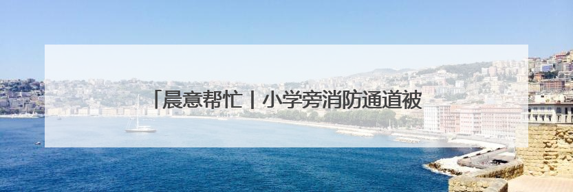晨意帮忙丨小学旁消防通道被车辆长期占据，禁停告示被广告覆盖，派出所：会尽快处理