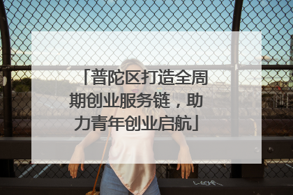 普陀区打造全周期创业服务链，助力青年创业启航