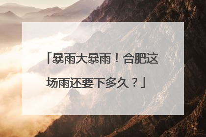 暴雨大暴雨！合肥这场雨还要下多久？
