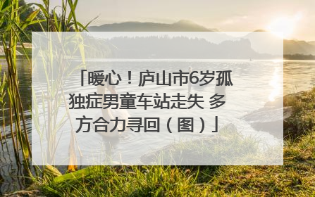 暖心！庐山市6岁孤独症男童车站走失 多方合力寻回（图）
