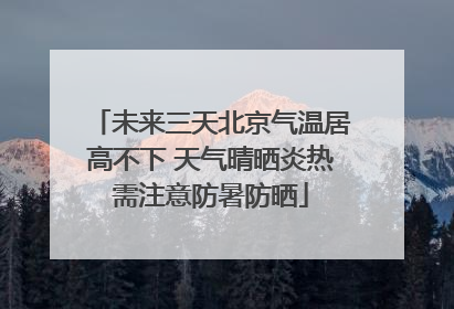 未来三天北京气温居高不下 天气晴晒炎热需注意防暑防晒