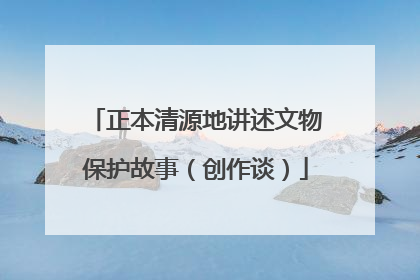 正本清源地讲述文物保护故事（创作谈）