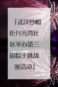 武汉纱帽街月亮湾社区举办第三届粽王挑战赛活动