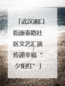 武汉湘口街康泰路社区文艺汇演传递幸福“夕阳红”