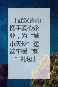 武汉青山携手爱心企业，为“城市天使”送端午暖“新”礼包
