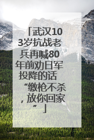 武汉103岁抗战老兵再喊80年前劝日军投降的话 “缴枪不杀，放你回家”