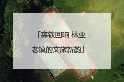 森铁回响 林业老镇的文旅新韵