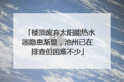 楼顶废弃太阳能热水器隐患渐显，池州已在排查但困难不少