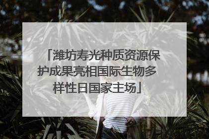潍坊寿光种质资源保护成果亮相国际生物多样性日国家主场