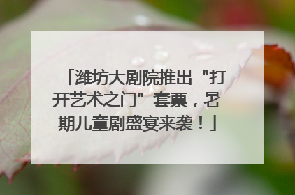 潍坊大剧院推出“打开艺术之门”套票，暑期儿童剧盛宴来袭！