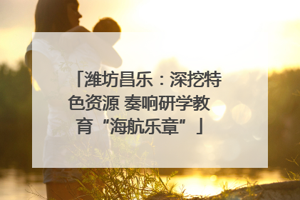 潍坊昌乐：深挖特色资源 奏响研学教育“海航乐章”
