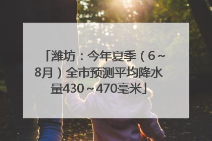潍坊：今年夏季（6～8月）全市预测平均降水量430～470毫米