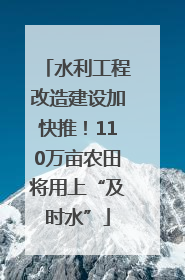 水利工程改造建设加快推！110万亩农田将用上“及时水”