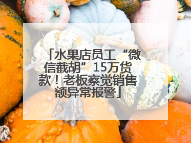 水果店员工“微信截胡”15万货款！老板察觉销售额异常报警