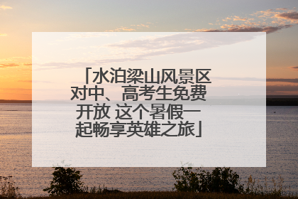 水泊梁山风景区对中、高考生免费开放 这个暑假一起畅享英雄之旅