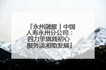 永州融耀丨中国人寿永州分公司：四力擎旗践初心 服务潇湘助发展