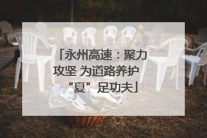永州高速：聚力攻坚 为道路养护“夏”足功夫
