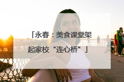 永春：美食课堂架起家校“连心桥”