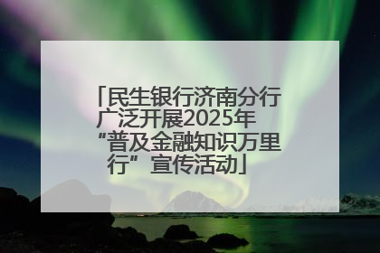 民生银行济南分行广泛开展2025年“普及金融知识万里行”宣传活动