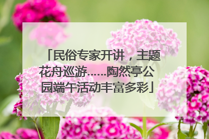 民俗专家开讲，主题花舟巡游……陶然亭公园端午活动丰富多彩