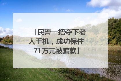 民警一把夺下老人手机，成功保住71万元被骗款