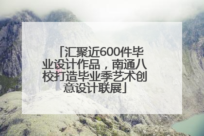 汇聚近600件毕业设计作品，南通八校打造毕业季艺术创意设计联展