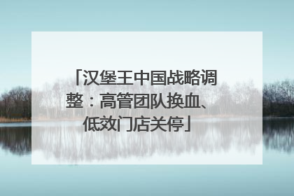 汉堡王中国战略调整：高管团队换血、低效门店关停