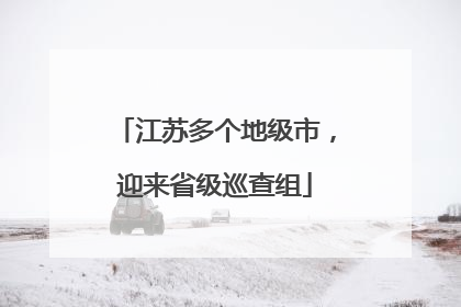 江苏多个地级市，迎来省级巡查组