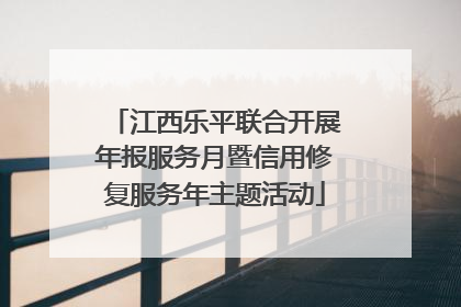 江西乐平联合开展年报服务月暨信用修复服务年主题活动