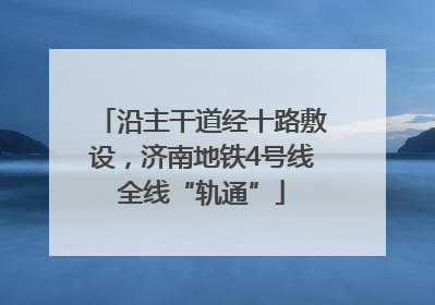 沿主干道经十路敷设，济南地铁4号线全线“轨通”
