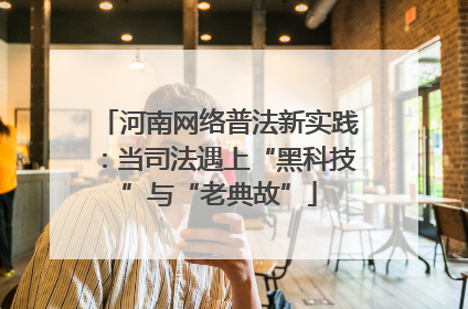 河南网络普法新实践：当司法遇上“黑科技”与“老典故”