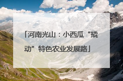 河南光山：小西瓜“撬动”特色农业发展路