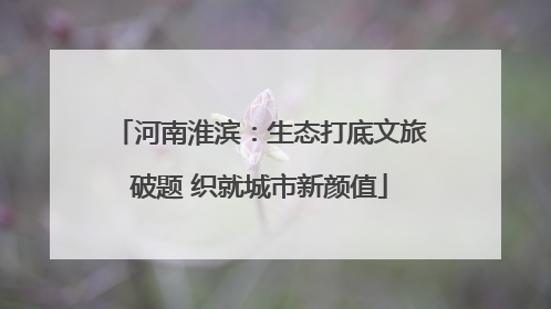 河南淮滨：生态打底文旅破题 织就城市新颜值