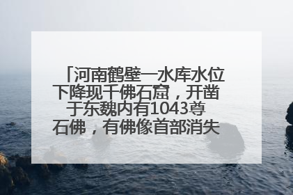 河南鹤壁一水库水位下降现千佛石窟，开凿于东魏内有1043尊石佛，有佛像首部消失，水库管理方回应