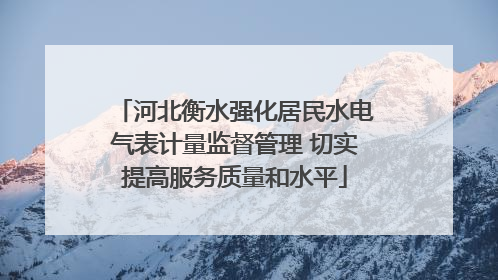 河北衡水强化居民水电气表计量监督管理 切实提高服务质量和水平