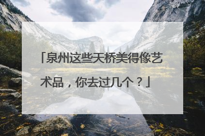 泉州这些天桥美得像艺术品，你去过几个？